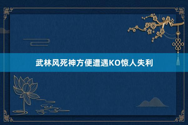 武林风死神方便遭遇KO惊人失利