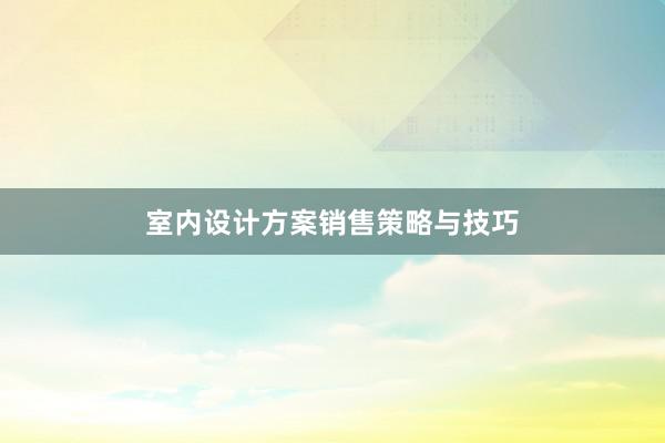 室内设计方案销售策略与技巧